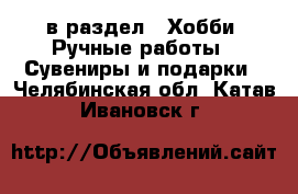  в раздел : Хобби. Ручные работы » Сувениры и подарки . Челябинская обл.,Катав-Ивановск г.